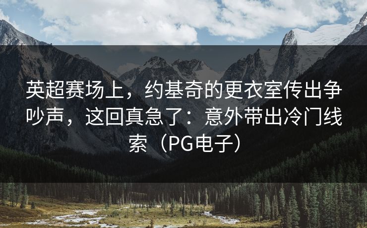 英超赛场上，约基奇的更衣室传出争吵声，这回真急了：意外带出冷门线索（PG电子）
