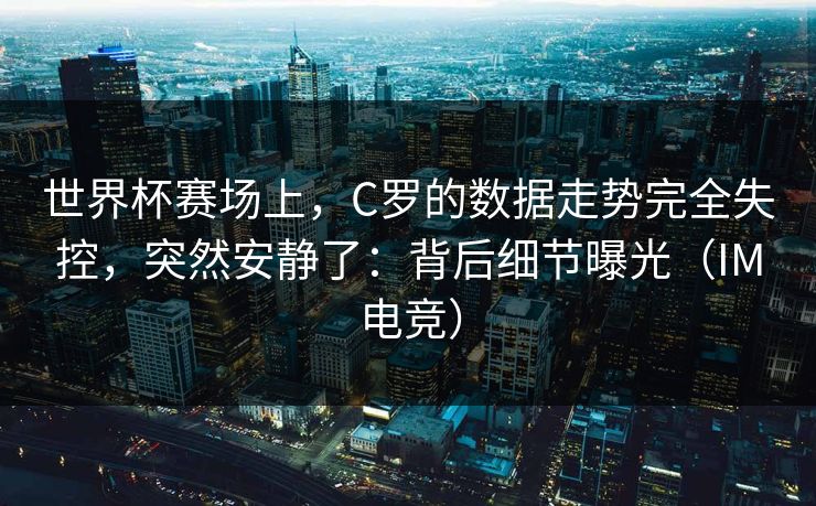 世界杯赛场上，C罗的数据走势完全失控，突然安静了：背后细节曝光（IM电竞）