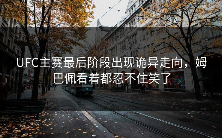 UFC主赛最后阶段出现诡异走向，姆巴佩看着都忍不住笑了