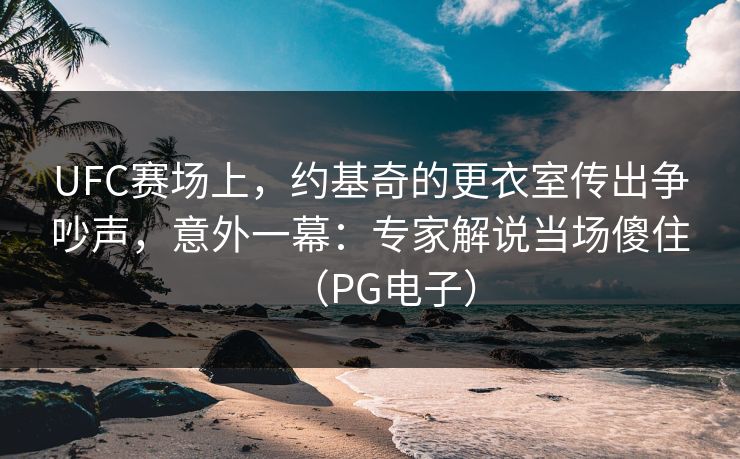 UFC赛场上，约基奇的更衣室传出争吵声，意外一幕：专家解说当场傻住（PG电子）