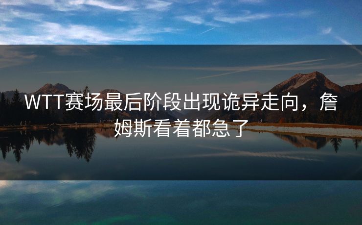 WTT赛场最后阶段出现诡异走向，詹姆斯看着都急了