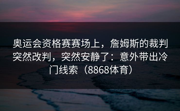 奥运会资格赛赛场上,詹姆斯的裁判突然改判,突然安静了:意外带出冷门线索(8868体育) 奥运会资格赛赛场上,詹姆斯的裁判突然改判,突然安静了:意外带出冷门线索(8868体育)